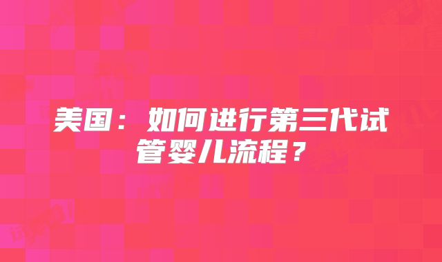 美国:如何进行第三代试管婴儿流程?