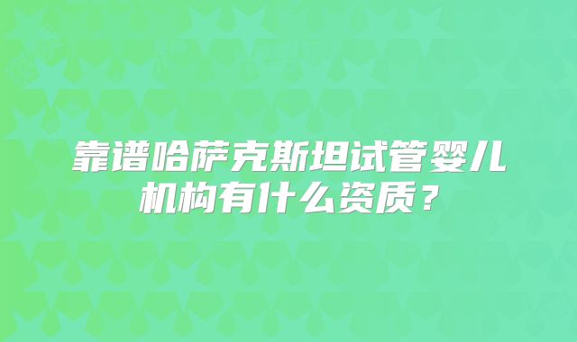 靠谱哈萨克斯坦试管婴儿机构有什么资质？