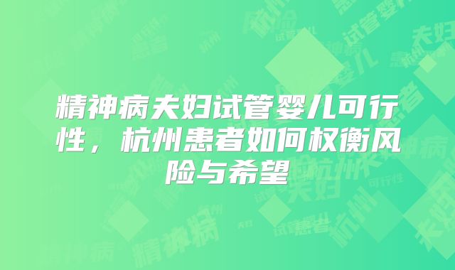精神病夫妇试管婴儿可行性,杭州患者如何权衡风险与希望
