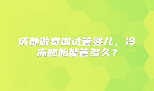 成都做泰国试管婴儿,冷冻胚胎能管多久?