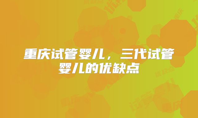 重庆试管婴儿，三代试管婴儿的优缺点