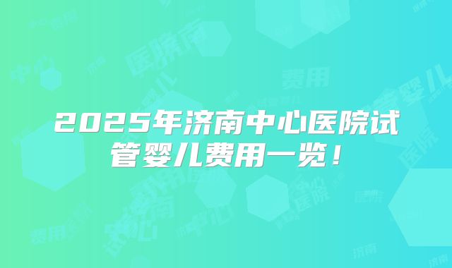 2025年济南中心医院试管婴儿费用一览！