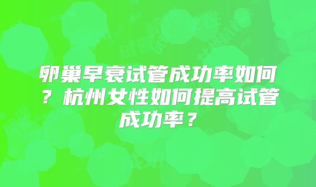 卵巢早衰试管成功率如何?杭州女性如何提高试管成功率?