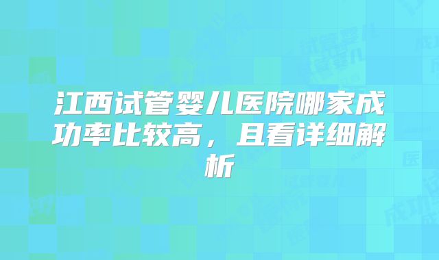 江西试管婴儿医院哪家成功率比较高，且看详细解析