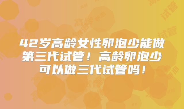 42岁高龄女性卵泡少能做第三代试管!高龄卵泡少可以做三代试管吗!
