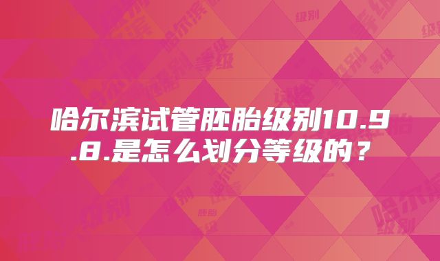 哈尔滨试管胚胎级别10.9.8.是怎么划分等级的?