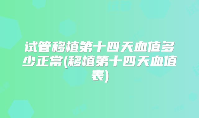 试管移植第十四天血值多少正常(移植第十四天血值表)