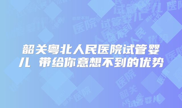 韶关粤北人民医院试管婴儿 带给你意想不到的优势