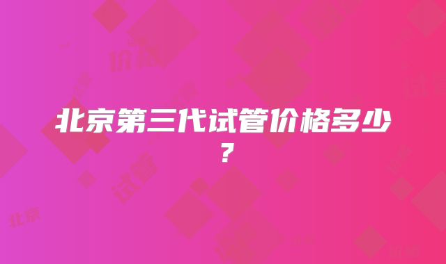 北京第三代试管价格多少?
