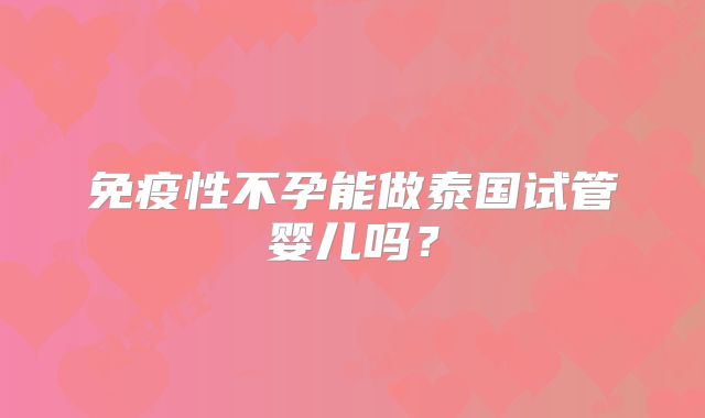 免疫性不孕能做泰国试管婴儿吗？