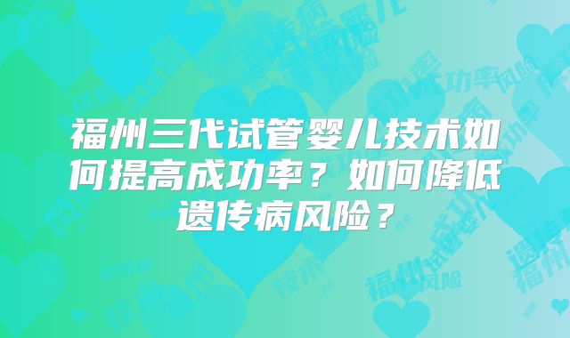 福州三代试管婴儿技术如何提高成功率？如何降低遗传病风险？