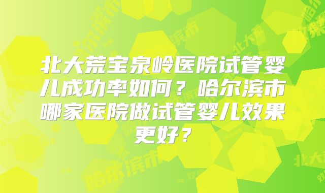 北大荒宝泉岭医院试管婴儿成功率如何?哈尔滨市哪家医院做试管婴儿效果更好?