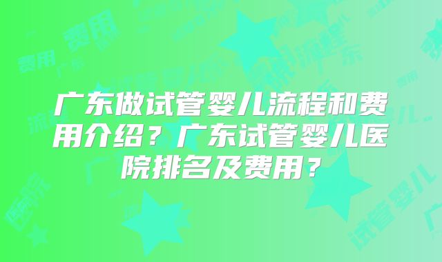广东做试管婴儿流程和费用介绍?广东试管婴儿医院排名及费用?