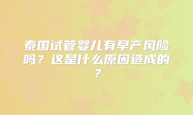 泰国试管婴儿有早产风险吗？这是什么原因造成的？