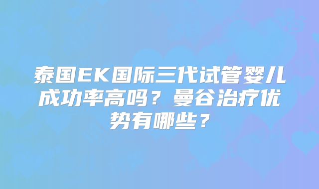 泰国EK国际三代试管婴儿成功率高吗？曼谷治疗优势有哪些？