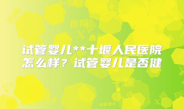 试管婴儿**十堰人民医院怎么样?试管婴儿是否健