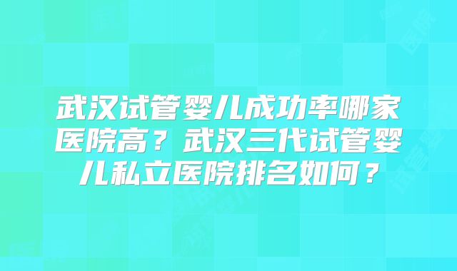 武汉试管婴儿成功率哪家医院高？武汉三代试管婴儿私立医院排名如何？