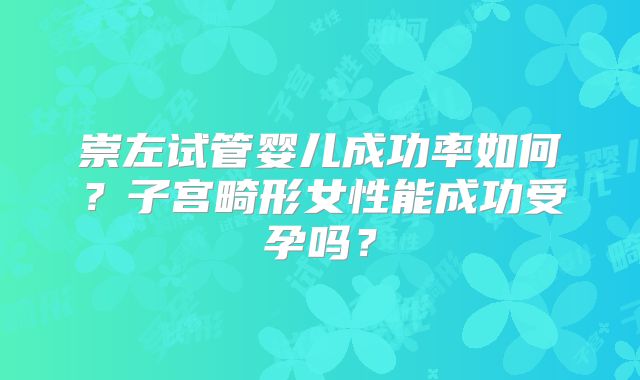 崇左试管婴儿成功率如何?子宫畸形女性能成功受孕吗?