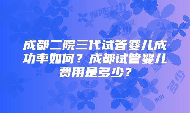 成都二院三代试管婴儿成功率如何?成都试管婴儿费用是多少?