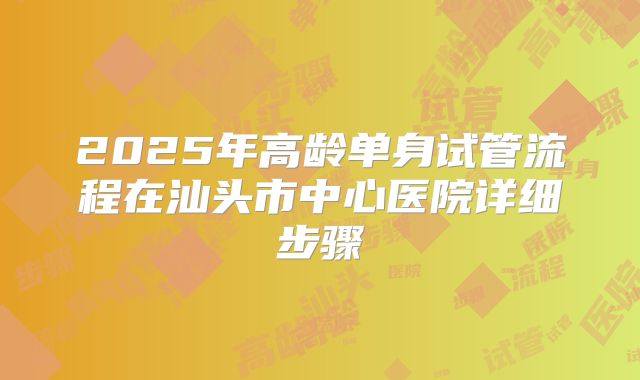 2025年高龄单身试管流程在汕头市中心医院详细步骤