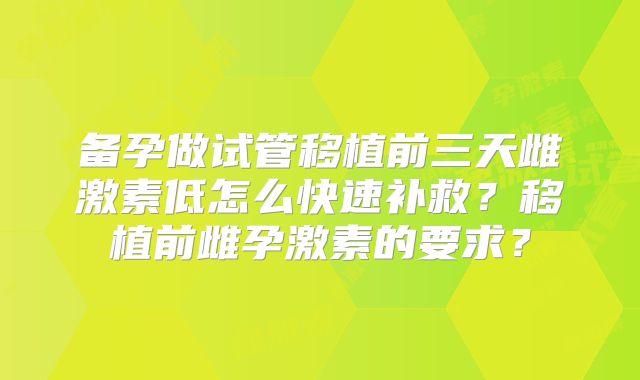 备孕做试管移植前三天雌激素低怎么快速补救?移植前雌孕激素的要求?