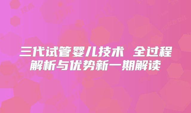 三代试管婴儿技术 全过程解析与优势新一期解读