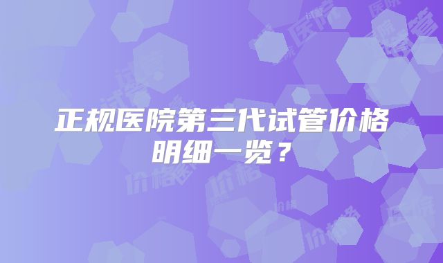 正规医院第三代试管价格明细一览?