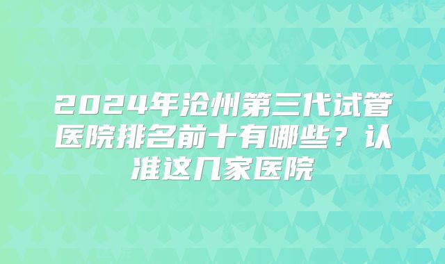 2024年沧州第三代试管医院排名前十有哪些?认准这几家医院