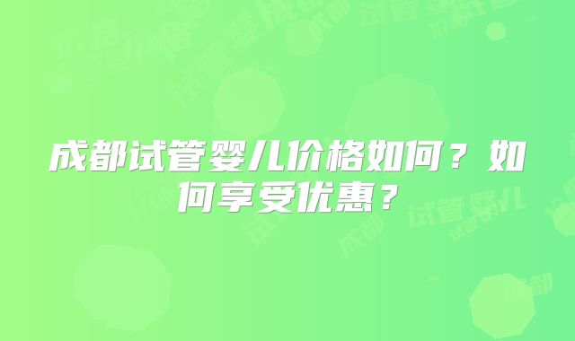 成都试管婴儿价格如何?如何享受优惠?