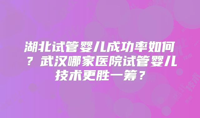 湖北试管婴儿成功率如何?武汉哪家医院试管婴儿技术更胜一筹?