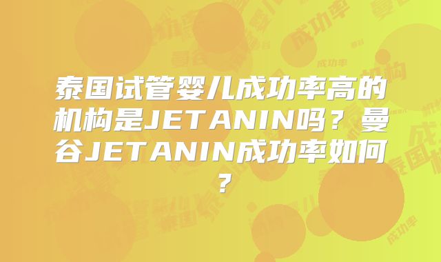 泰国试管婴儿成功率高的机构是JETANIN吗?曼谷JETANIN成功率如何?