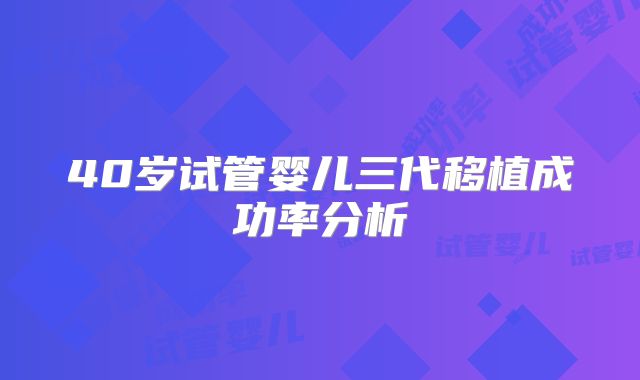 40岁试管婴儿三代移植成功率分析