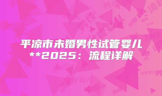 平凉市未婚男性试管婴儿**2025:流程详解