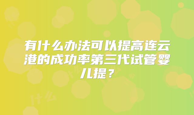 有什么办法可以提高连云港的成功率第三代试管婴儿提？