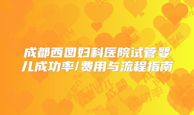成都西囡妇科医院试管婴儿成功率/费用与流程指南