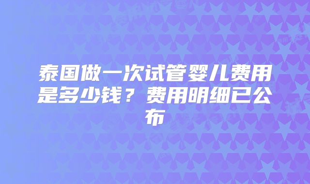 泰国做一次试管婴儿费用是多少钱?费用明细已公布