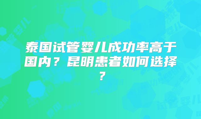 泰国试管婴儿成功率高于国内?昆明患者如何选择?