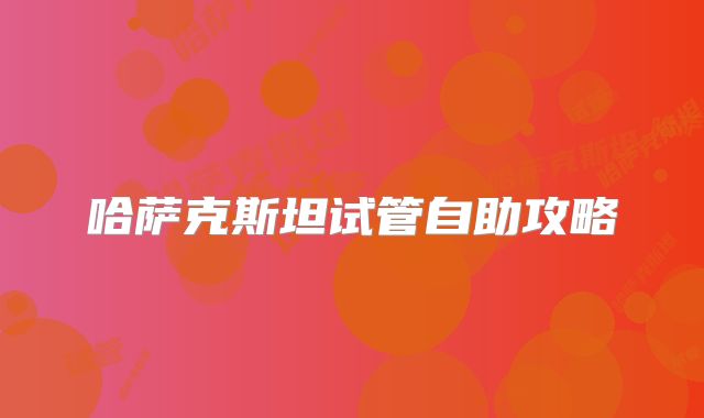 哈萨克斯坦试管自助攻略