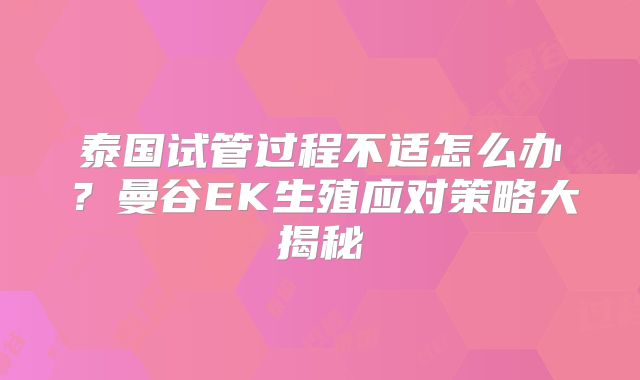 泰国试管过程不适怎么办?曼谷EK生殖应对策略大揭秘