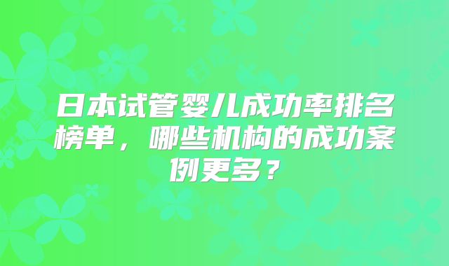 日本试管婴儿成功率排名榜单，哪些机构的成功案例更多？