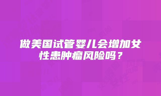 做美国试管婴儿会增加女性患肿瘤风险吗?