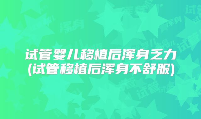 试管婴儿移植后浑身乏力(试管移植后浑身不舒服)
