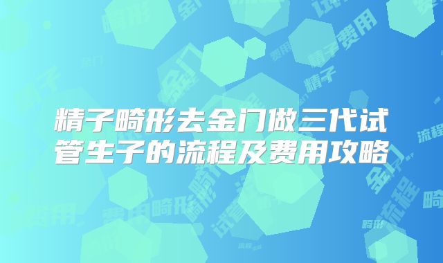 精子畸形去金门做三代试管生子的流程及费用攻略