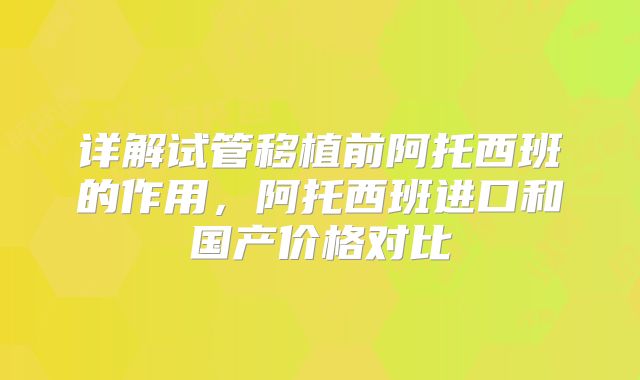 详解试管移植前阿托西班的作用，阿托西班进口和国产价格对比