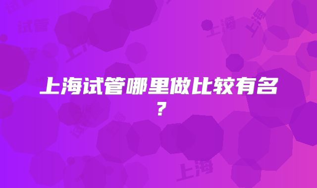 上海试管哪里做比较有名?