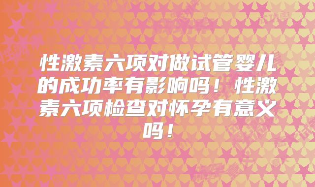性激素六项对做试管婴儿的成功率有影响吗!性激素六项检查对怀孕有意义吗!