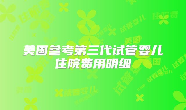 美国参考第三代试管婴儿住院费用明细
