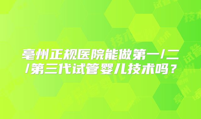 亳州正规医院能做第一/二/第三代试管婴儿技术吗?