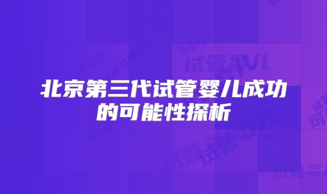 北京第三代试管婴儿成功的可能性探析