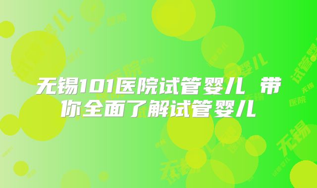 无锡101医院试管婴儿 带你全面了解试管婴儿